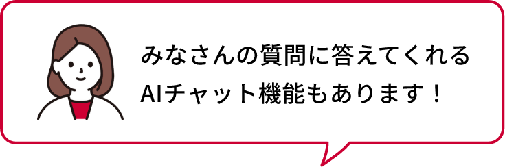 みなさんの質問に答えてくれる AIチャット機能もあります！